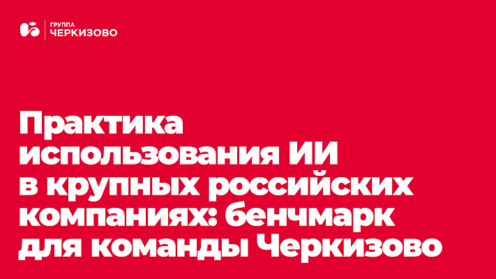 Кейсы и обзор лучших корпоративных AI-практик на российском рынке. Бенчмарк-сессия для команды Черкизово