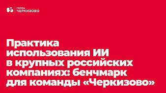 Кейсы и обзор лучших корпоративных AI-практик на российском рынке. Бенчмарк-сессия для команды внутренних коммуникаций Группы &laquo;Черкизово&raquo;