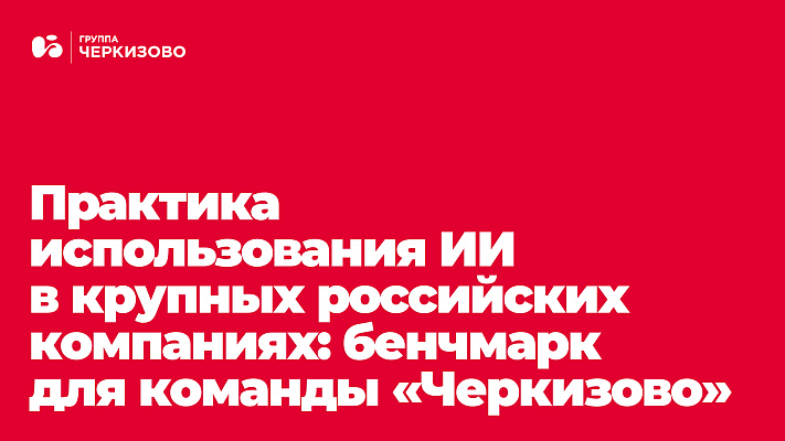 Кейсы и обзор лучших корпоративных AI-практик на российском рынке. Бенчмарк-сессия для команды внутренних коммуникаций Группы &laquo;Черкизово&raquo;